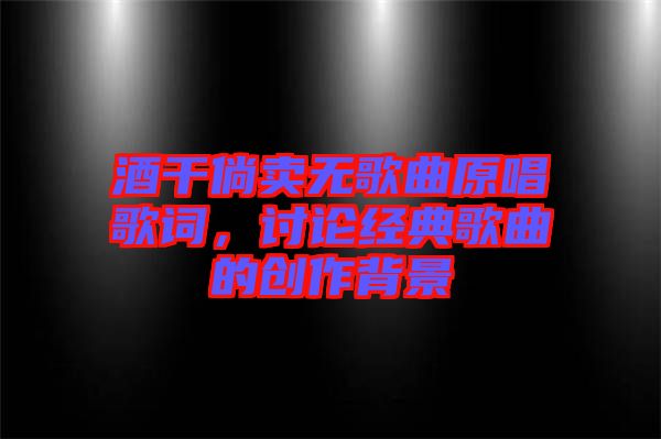 酒干倘賣無歌曲原唱歌詞，討論經典歌曲的創作背景