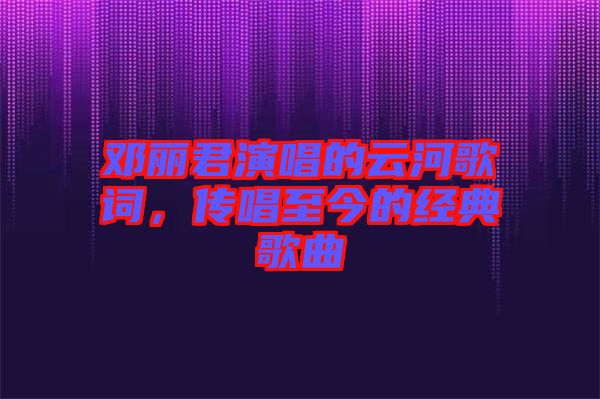 鄧麗君演唱的云河歌詞，傳唱至今的經典歌曲