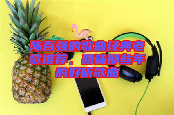 陳百?gòu)?qiáng)的歌曲經(jīng)典老歌推薦，回味那些年的好聽(tīng)歌曲