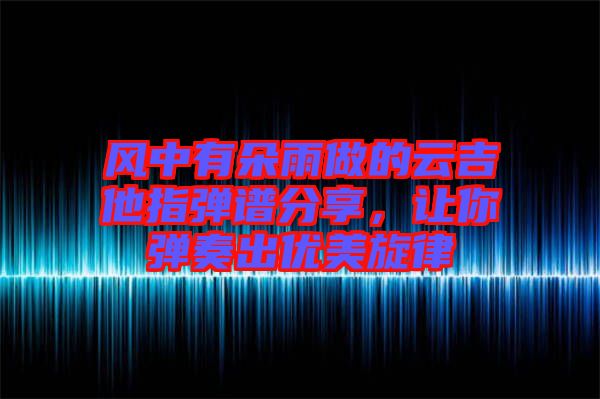 風中有朵雨做的云吉他指彈譜分享，讓你彈奏出優美旋律