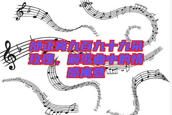 邰正宵九百九十九朵玫瑰，解歌曲中的情感寓意