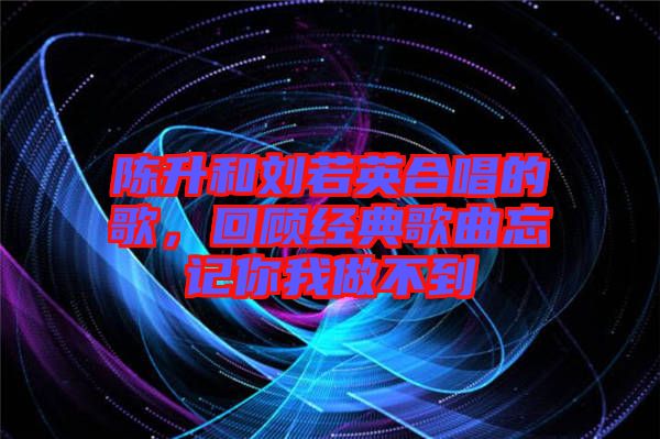 陳升和劉若英合唱的歌，回顧經典歌曲忘記你我做不到