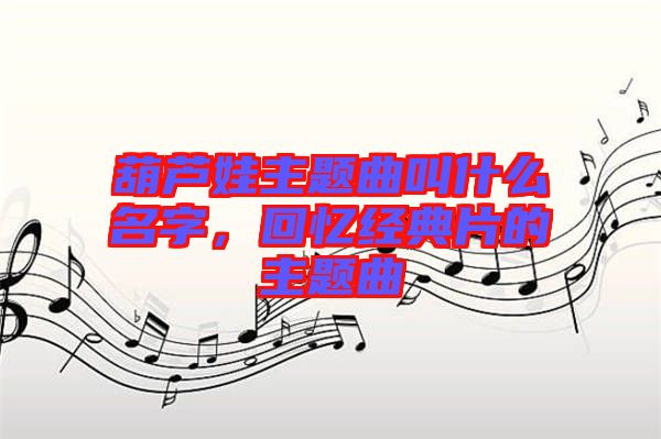 葫蘆娃主題曲叫什么名字，回憶經典片的主題曲