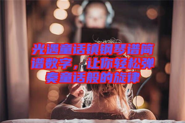 光遇童話鎮鋼琴譜簡譜數字，讓你輕松彈奏童話般的旋律