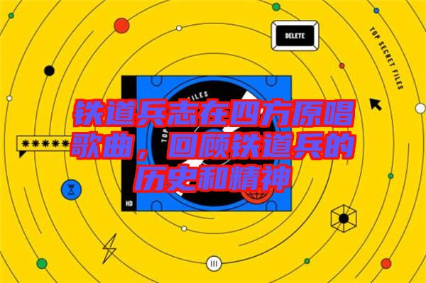 鐵道兵志在四方原唱歌曲，回顧鐵道兵的歷史和精神