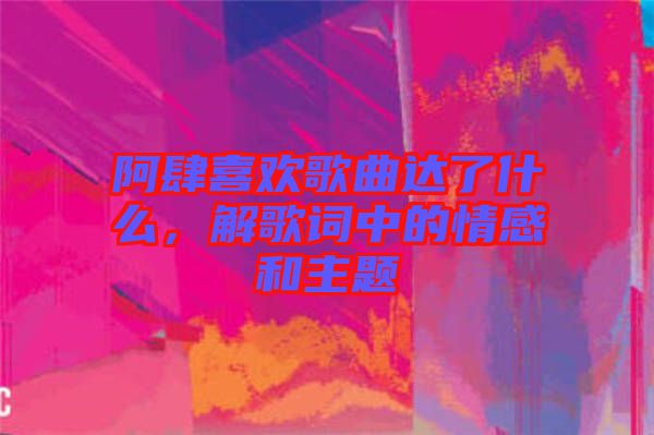 阿肆喜歡歌曲達了什么，解歌詞中的情感和主題