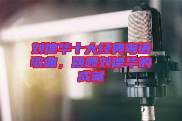 劉德華十大經典粵語歌曲，回顧劉德華的成就