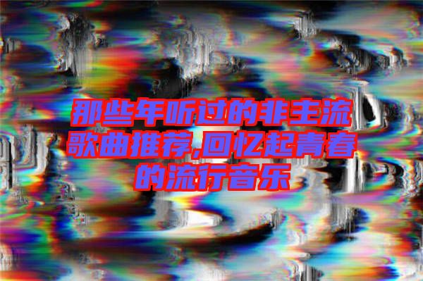 那些年聽過(guò)的非主流歌曲推薦,回憶起青春的流行音樂