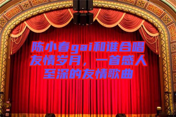 陳小春gai和誰合唱友情歲月，一首感人至深的友情歌曲