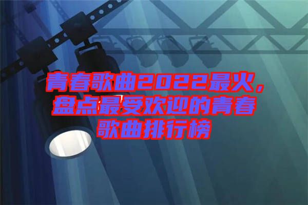 青春歌曲2022最火，盤點最受歡迎的青春歌曲排行榜