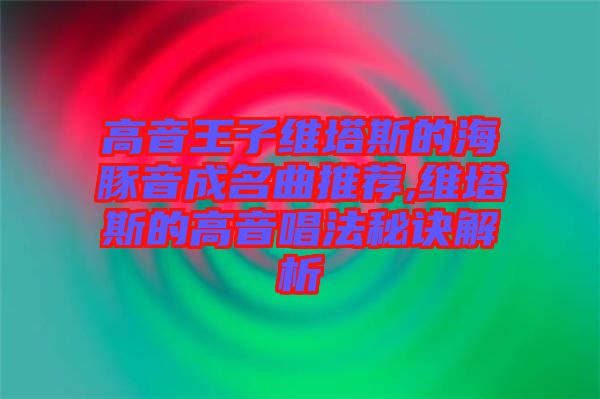 高音王子維塔斯的海豚音成名曲推薦,維塔斯的高音唱法秘訣解析