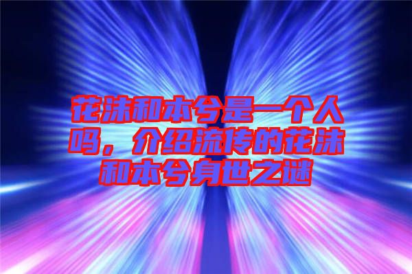 花沫和本兮是一個人嗎，介紹流傳的花沫和本兮身世之謎