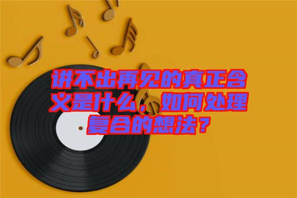 講不出再見的真正含義是什么，如何處理復(fù)合的想法？