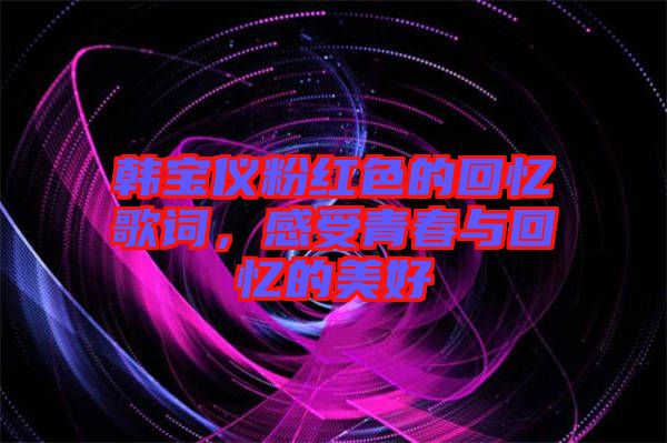 韓寶儀粉紅色的回憶歌詞，感受青春與回憶的美好