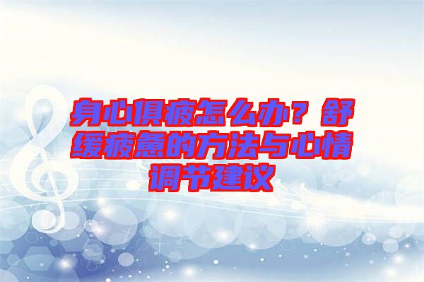 身心俱疲怎么辦？舒緩疲憊的方法與心情調節建議