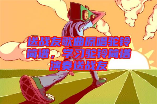 送戰(zhàn)友歌曲原唱駝鈴簡譜，學習駝鈴簡譜演奏送戰(zhàn)友