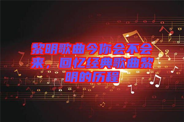 黎明歌曲今你會不會來，回憶經典歌曲黎明的歷程