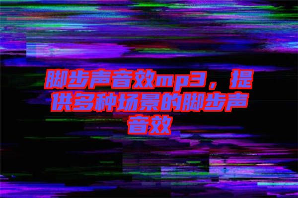 腳步聲音效mp3，提供多種場(chǎng)景的腳步聲音效