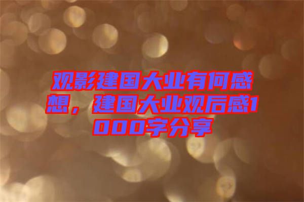 觀影建國大業(yè)有何感想，建國大業(yè)觀后感1000字分享