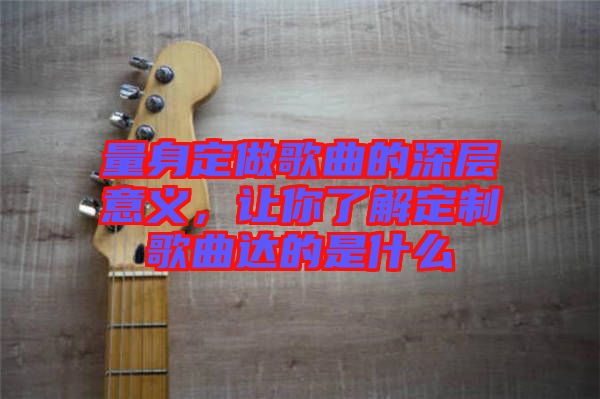 量身定做歌曲的深層意義，讓你了解定制歌曲達的是什么