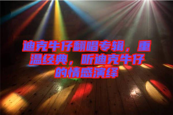 迪克牛仔翻唱專輯，重溫經典，聽迪克牛仔的情感演繹