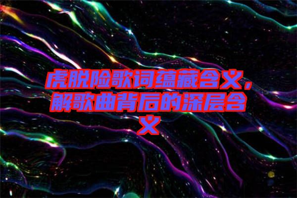 虎脫險歌詞蘊藏含義，解歌曲背后的深層含義