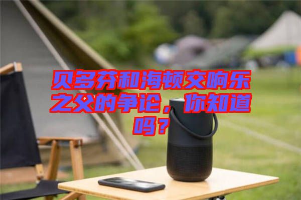 貝多芬和海頓交響樂(lè)之父的爭(zhēng)論，你知道嗎？