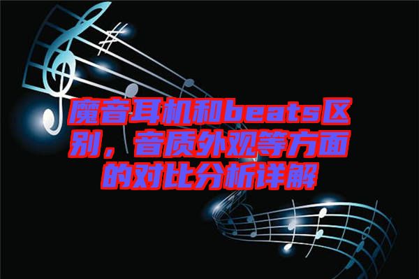 魔音耳機和beats區別，音質外觀等方面的對比分析詳解