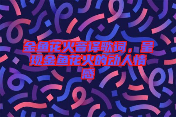 金魚花火音譯歌詞，呈現金魚花火的動人情感