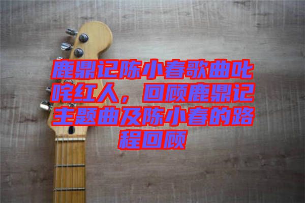 鹿鼎記陳小春歌曲叱咤紅人，回顧鹿鼎記主題曲及陳小春的路程回顧