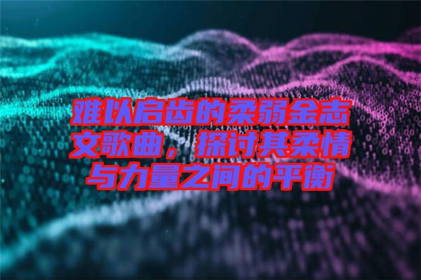 難以啟齒的柔弱金志文歌曲，探討其柔情與力量之間的平衡