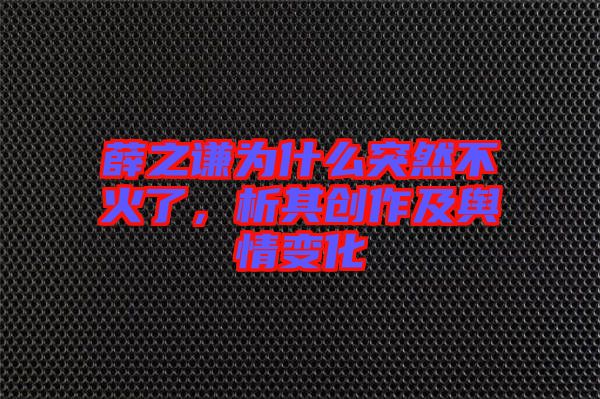 薛之謙為什么突然不火了，析其創作及輿情變化