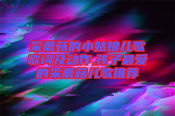 采蘑菇的小姑娘兒歌歌詞及動作,孩子最愛的采蘑菇兒歌推薦