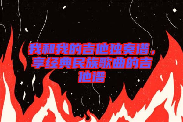 我和我的吉他獨奏譜，享經典民族歌曲的吉他譜