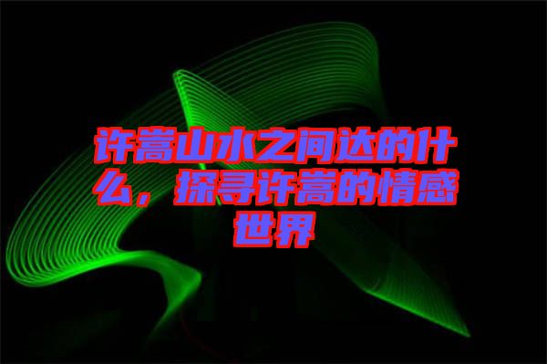 許嵩山水之間達(dá)的什么，探尋許嵩的情感世界