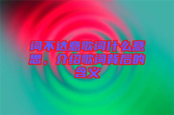 詞不達意歌詞什么意思，介紹歌詞背后的含義