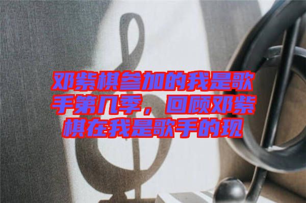 鄧紫棋參加的我是歌手第幾季，回顧?quán)囎掀逶谖沂歉枋值默F(xiàn)