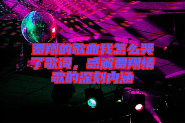 費翔的歌曲我怎么哭了歌詞，感解費翔情歌的深刻內涵