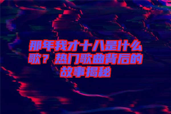 那年我才十八是什么歌？熱門歌曲背后的故事揭秘