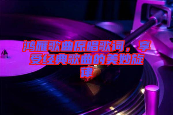 鴻雁歌曲原唱歌詞，享受經(jīng)典歌曲的美妙旋律