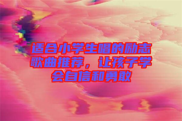 適合小學生唱的勵志歌曲推薦，讓孩子學會自信和勇敢