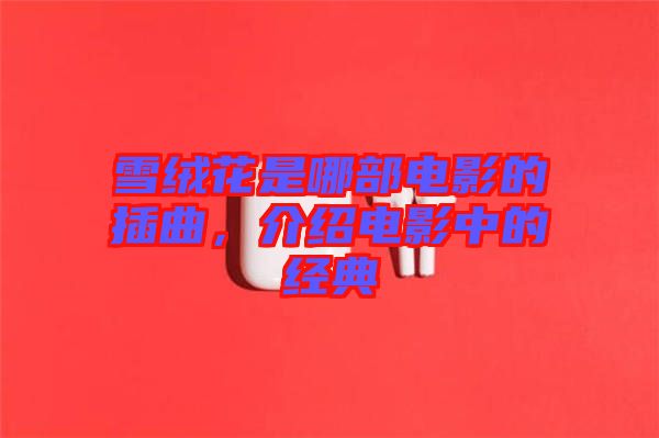 雪絨花是哪部電影的插曲，介紹電影中的經典