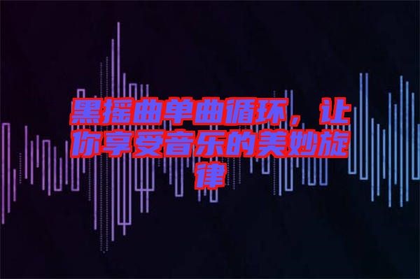 黑搖曲單曲循環，讓你享受音樂的美妙旋律