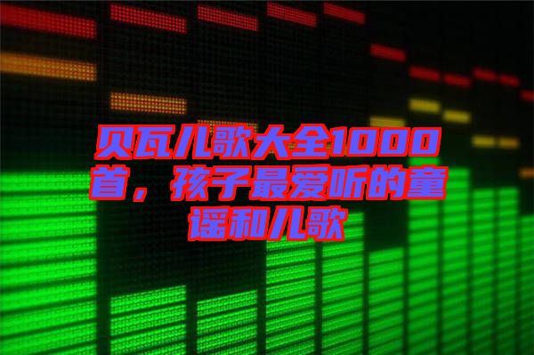 貝瓦兒歌大全1000首，孩子最愛聽的童謠和兒歌