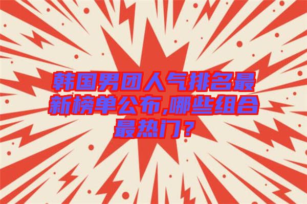 韓國男團人氣排名最新榜單公布,哪些組合最熱門？