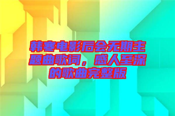 韓寒電影后會無期主題曲歌詞，感人至深的歌曲完整版