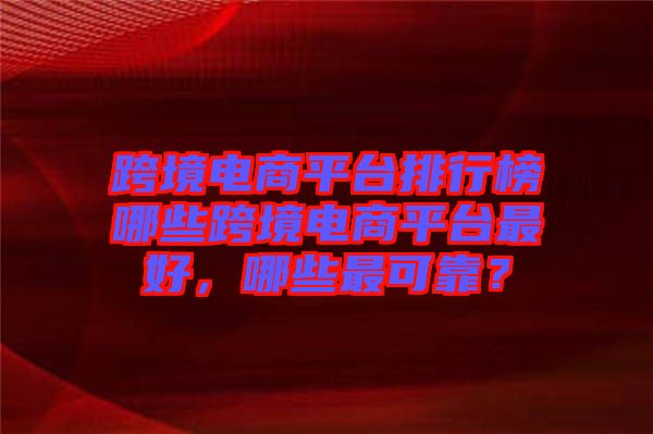 跨境電商平臺(tái)排行榜哪些跨境電商平臺(tái)最好，哪些最可靠？