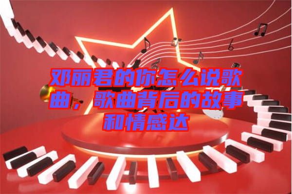 鄧麗君的你怎么說(shuō)歌曲，歌曲背后的故事和情感達(dá)