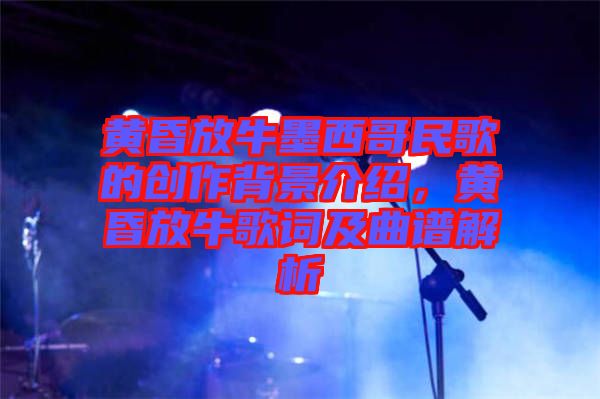 黃昏放牛墨西哥民歌的創(chuàng)作背景介紹，黃昏放牛歌詞及曲譜解析