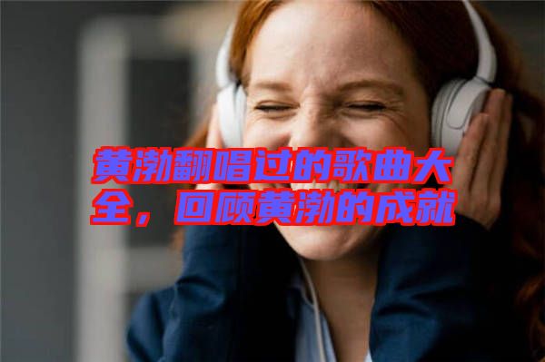 黃渤翻唱過的歌曲大全，回顧黃渤的成就